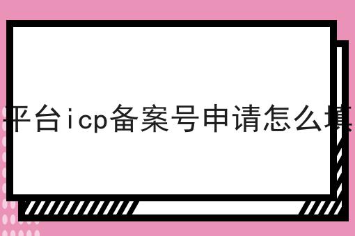 平台icp备案号申请怎么填 平台icp备案号申请怎么填