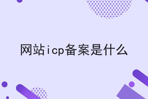 网站icp备案是什么，办理攻略详细说明