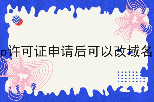icp许可证申请后可以改域名吗