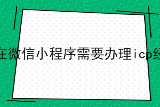 一个最佳的为什么现在微信小程序需要办理icp经营许可证策略