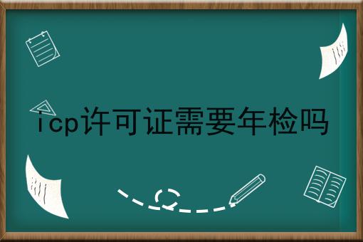 icp许可证需要年检吗