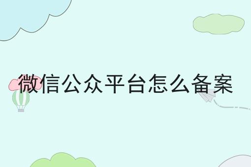 微信公众平台怎么备案，手把手带你备案！
