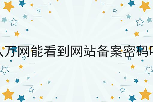 从万网能看到网站备案密码吗，快来get新知识！
