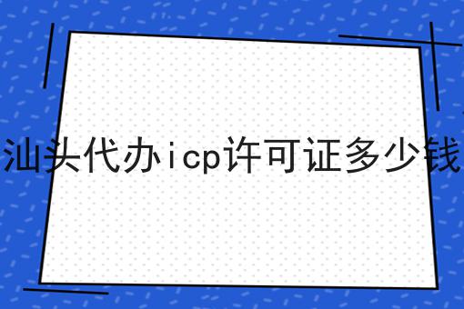 汕头代办icp许可证多少钱
