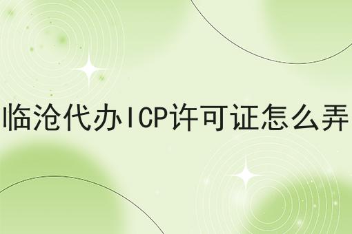 临沧代办ICP许可证怎么弄 临沧代办ICP许可证怎么弄