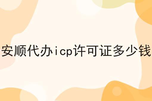 安顺代办icp许可证多少钱