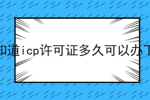 你知道icp许可证多久可以办下来