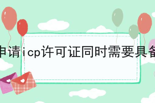 外资企业申请icp许可证同时需要具备以下材料 外资企业申请icp许可证同时需要具备以下材料