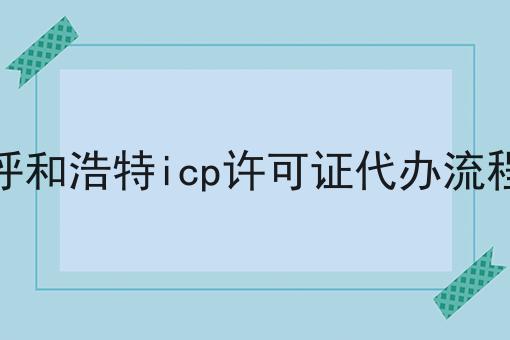 呼和浩特icp许可证代办流程，详细为你解读！