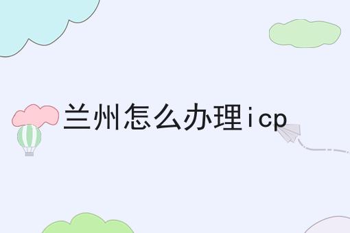 兰州怎么办理icp