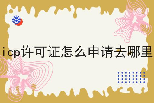 盘点icp许可证怎么申请去哪里申请