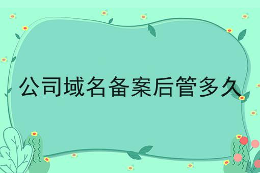公司域名备案后管多久，速看千万别错过！