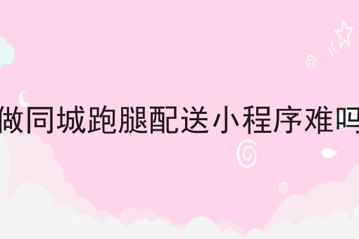 做同城跑腿配送小程序难吗