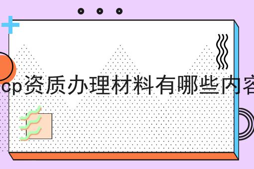 icp资质办理材料有哪些内容 icp资质办理材料有哪些内容