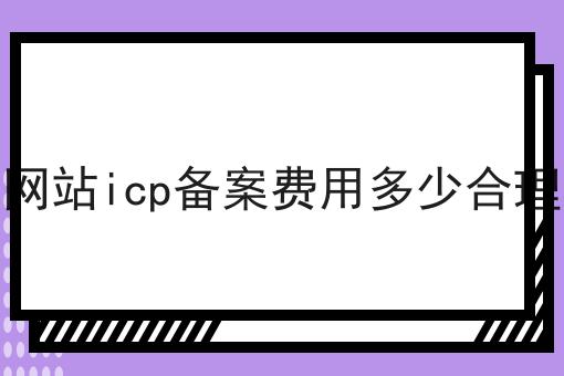 网站icp备案费用多少合理 网站icp备案费用多少合理