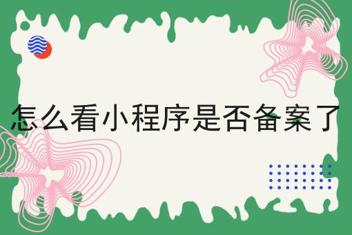 怎么看小程序是否备案了，具体详细流程看这里！