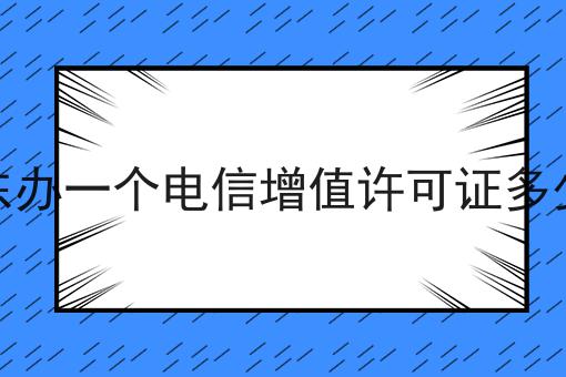 海东办一个电信增值许可证多少钱 海东办一个电信增值许可证多少钱