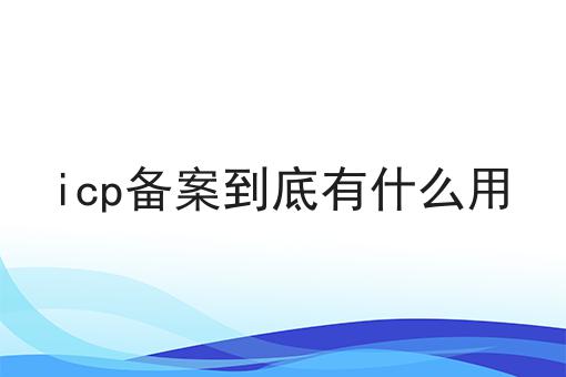 icp备案到底有什么用 icp备案到底有什么用
