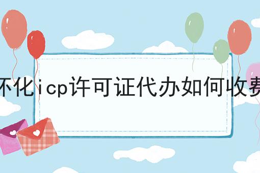 怀化icp许可证代办如何收费 怀化icp许可证代办如何收费