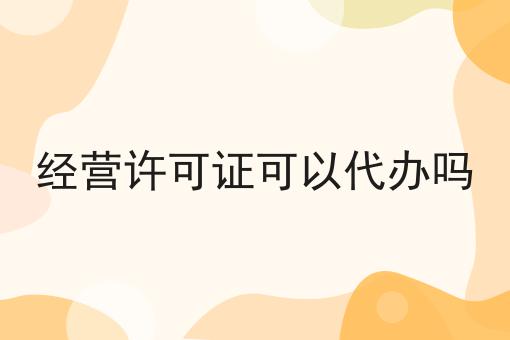 经营许可证可以代办吗 经营许可证可以代办吗