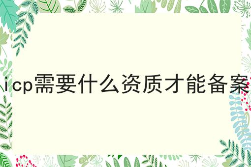 icp需要什么资质才能备案