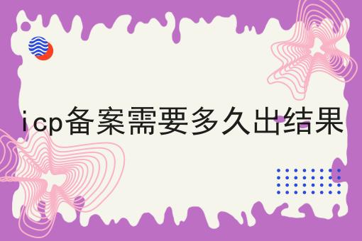 icp备案需要多久出结果 icp备案需要多久出结果