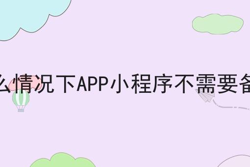 什么情况下APP小程序不需要备案，具体流程分享看过来！