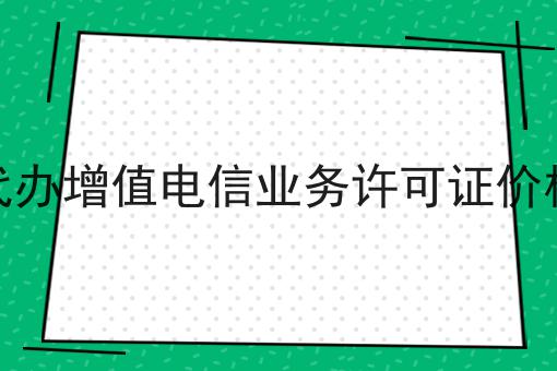 代办增值电信业务许可证价格 代办增值电信业务许可证价格