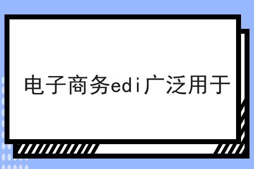 电子商务edi广泛用于，3分钟教会你