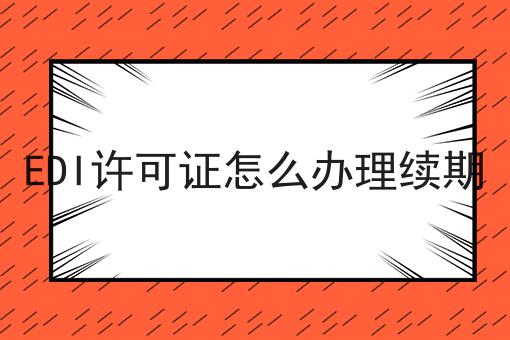 看到这个EDI许可证怎么办理续期，你还不来试试吗