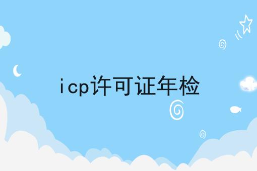 icp许可证年检，你确定不来看看？