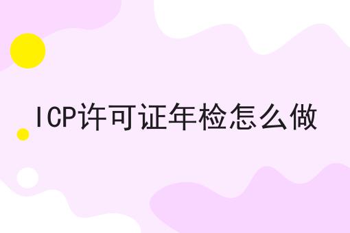 ICP许可证年检怎么做 干货满满,想学得进来看看吧
