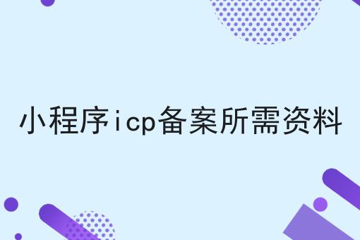 小程序icp备案所需资料，教你轻松又省事！