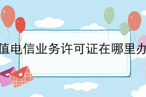 增值电信业务许可证在哪里办的