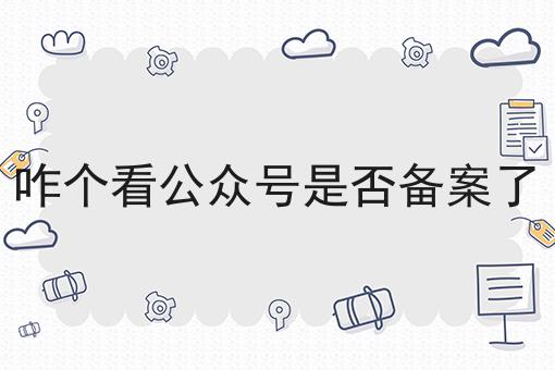 咋个看公众号是否备案了 咋个看公众号是否备案了