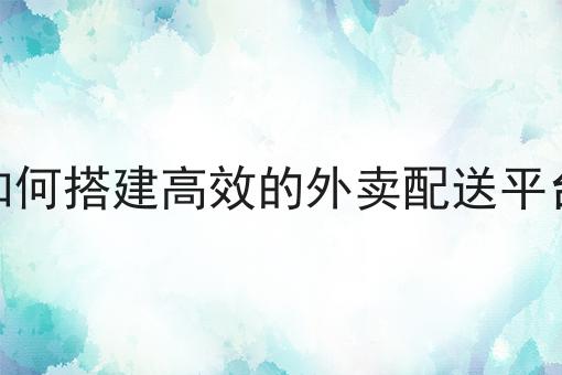 你不知道的n个如何搭建高效的外卖配送平台技巧