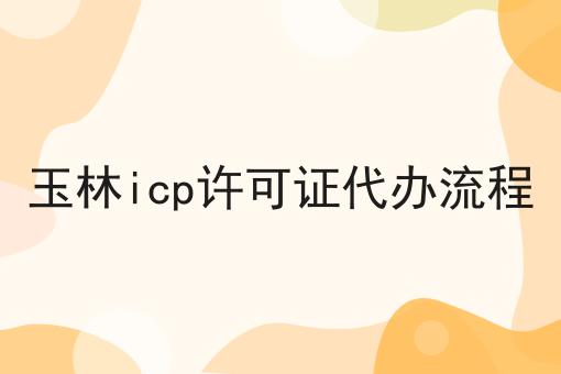 玉林icp许可证代办流程 玉林icp许可证代办流程