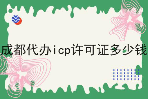 成都代办icp许可证多少钱 成都代办icp许可证多少钱