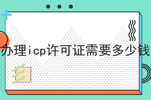 办理icp许可证需要多少钱，竟然是这样！