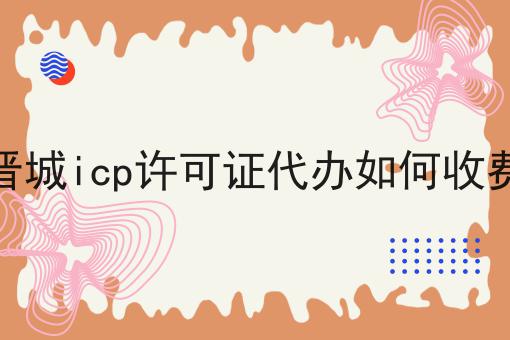 晋城icp许可证代办如何收费 晋城icp许可证代办如何收费