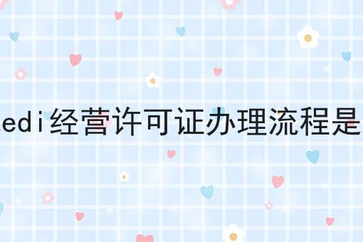 湖北edi经营许可证办理流程是什么 湖北edi经营许可证办理流程是什么