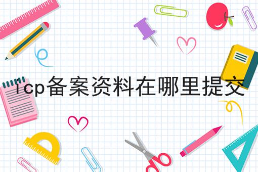 icp备案资料在哪里提交 icp备案资料在哪里提交
