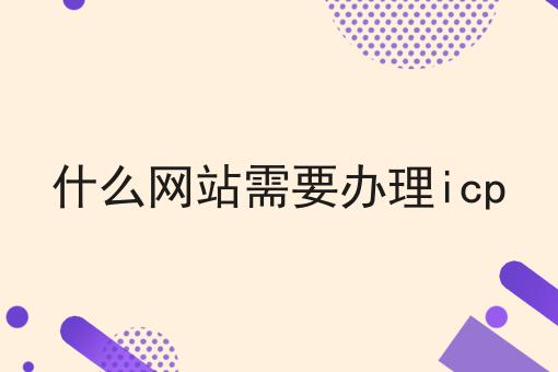 什么网站需要办理icp，确定不来看看？