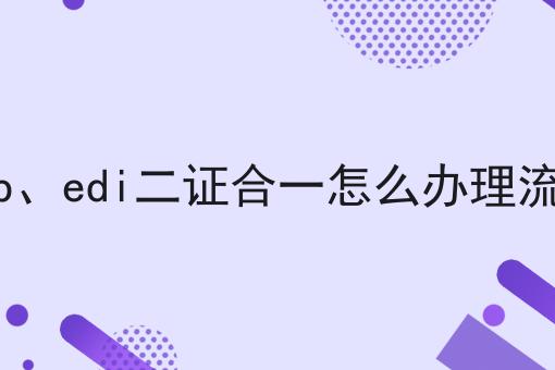 宝藏快收藏！icp、edi二证合一怎么办理流程