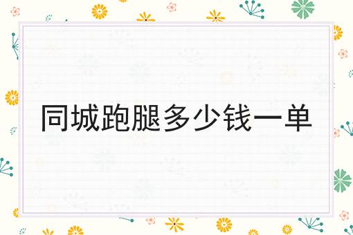 同城跑腿多少钱一单 同城跑腿多少钱一单