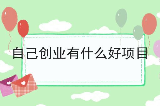 自己创业有什么好项目 自己创业有什么好项目