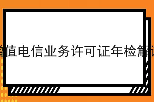 增值电信业务许可证年检解读 增值电信业务许可证年检解读