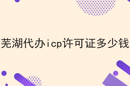 芜湖代办icp许可证多少钱快速办理方法指南