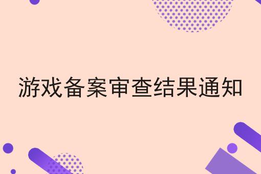 游戏备案审查结果通知 游戏备案审查结果通知