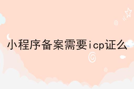 小程序备案需要icp证么